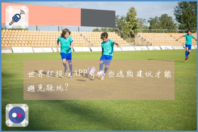 世界杯投注APP有哪些选购建议才能避免踩坑？