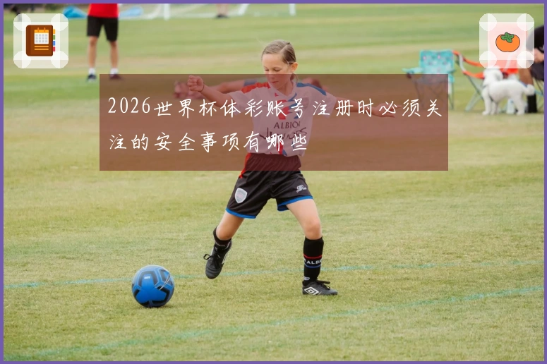 2026世界杯体彩账号注册时必须关注的安全事项有哪些