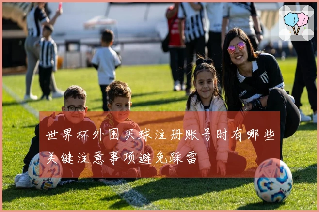 世界杯外围买球注册账号时有哪些关键注意事项避免踩雷