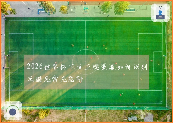 2026世界杯下注正规渠道如何识别及避免常见陷阱