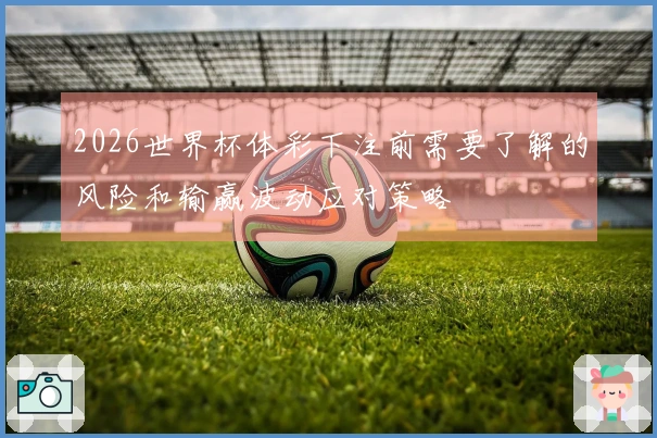 2026世界杯体彩下注前需要了解的风险和输赢波动应对策略